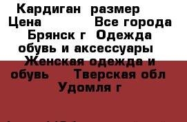 Кардиган ,размер 46 › Цена ­ 1 300 - Все города, Брянск г. Одежда, обувь и аксессуары » Женская одежда и обувь   . Тверская обл.,Удомля г.
